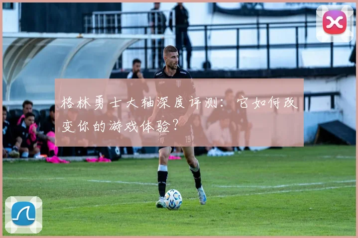 格林勇士大轴深度评测：它如何改变你的游戏体验？