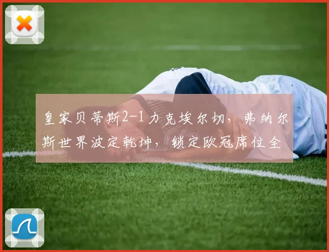 皇家贝蒂斯2-1力克埃尔切，弗纳尔斯世界波定乾坤，锁定欧冠席位全解析