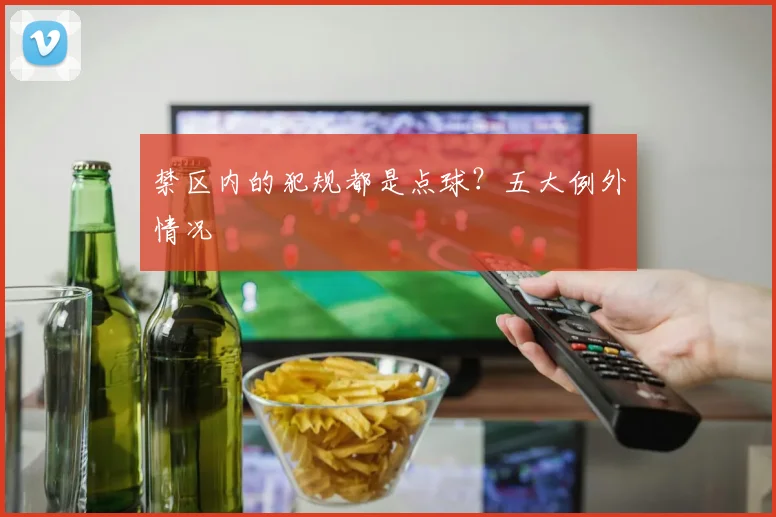 禁区内的犯规都是点球？五大例外情况