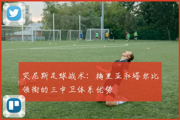 突尼斯足球战术：梅里亚和塔尔比领衔的三中卫体系优势