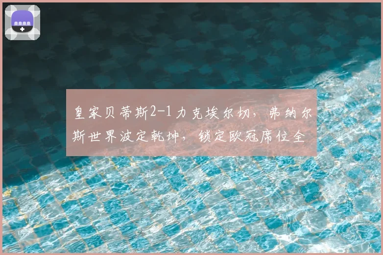 皇家贝蒂斯2-1力克埃尔切，弗纳尔斯世界波定乾坤，锁定欧冠席位全解析