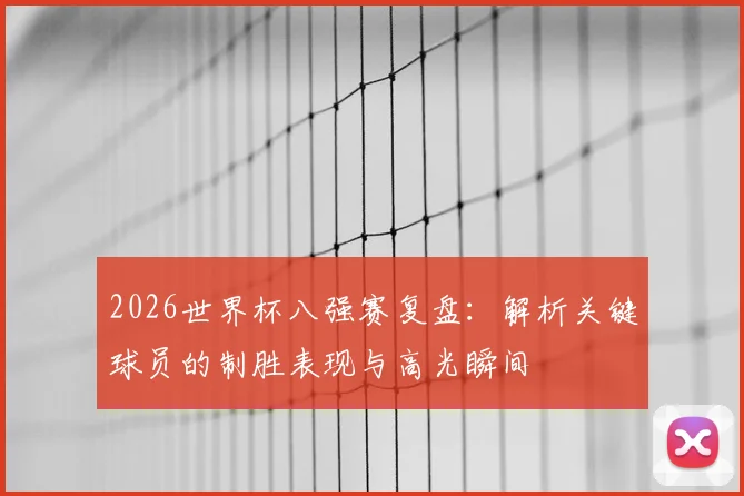 2026世界杯八强赛复盘:解析关键球员的制胜表现与高光瞬间