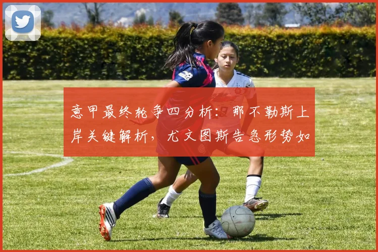 意甲最终轮争四分析：那不勒斯上岸关键解析，尤文图斯告急形势如何逆转？