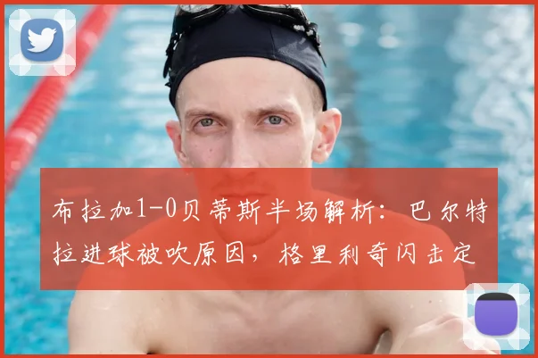 布拉加1-0贝蒂斯半场解析：巴尔特拉进球被吹原因，格里利奇闪击定乾坤