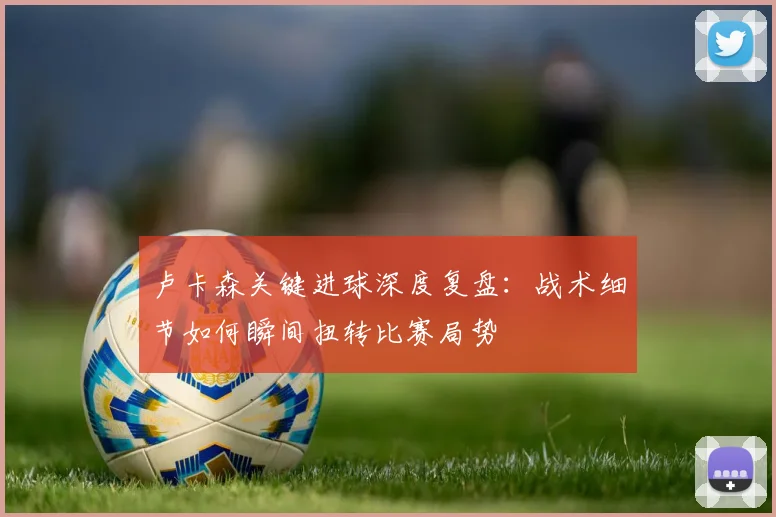 卢卡森关键进球深度复盘:战术细节如何瞬间扭转比赛局势