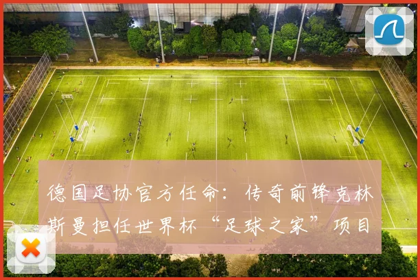 德国足协官方任命:传奇前锋克林斯曼担任世界杯“足球之家”项目大使,详解项目内容
