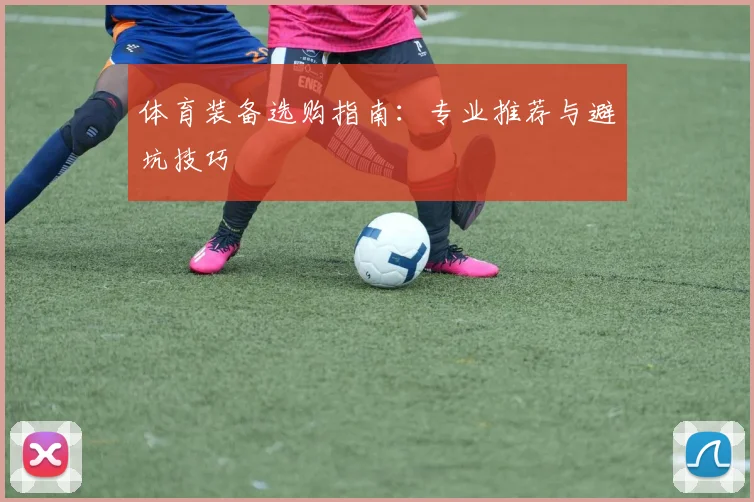 体育装备选购指南：专业推荐与避坑技巧