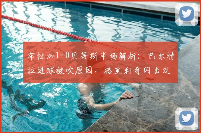 布拉加1-0贝蒂斯半场解析:巴尔特拉进球被吹原因,格里利奇闪击定乾坤