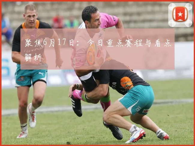 聚焦6月17日：今日重点赛程与看点解析