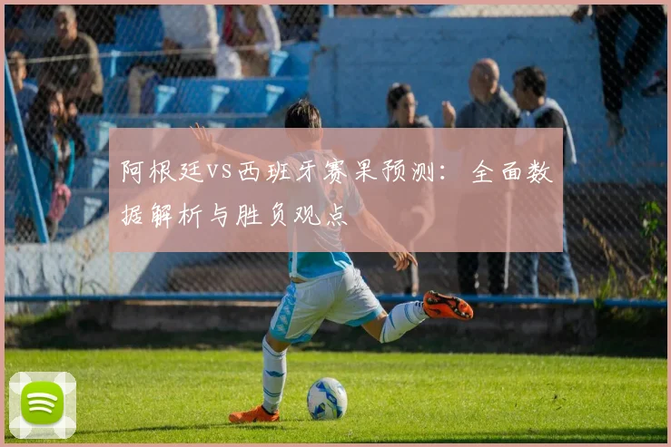 阿根廷vs西班牙赛果预测：全面数据解析与胜负观点