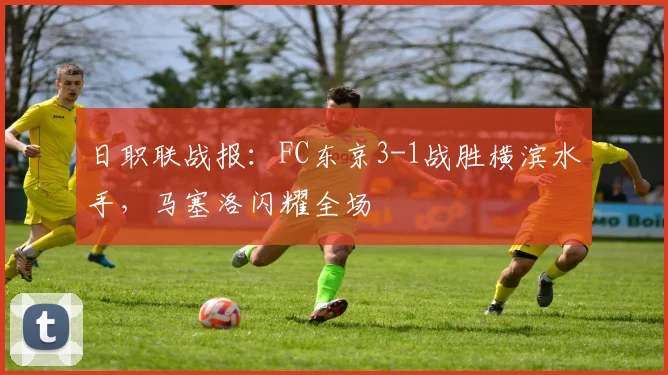 日职联战报:FC东京3-1战胜横滨水手,马塞洛闪耀全场