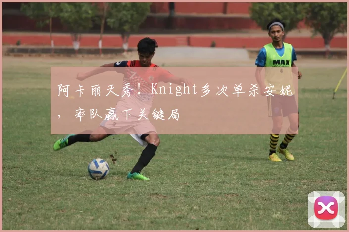 阿卡丽天秀！Knight多次单杀安妮，率队赢下关键局