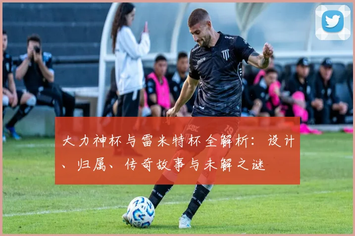 大力神杯与雷米特杯全解析：设计、归属、传奇故事与未解之谜