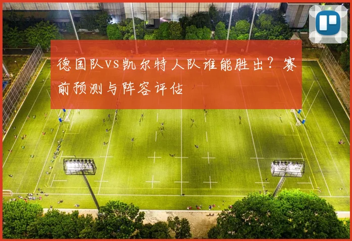德国队vs凯尔特人队谁能胜出？赛前预测与阵容评估