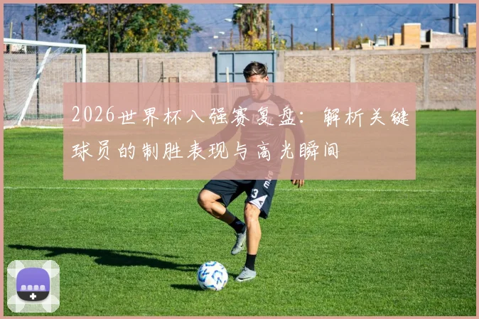 2026世界杯八强赛复盘：解析关键球员的制胜表现与高光瞬间