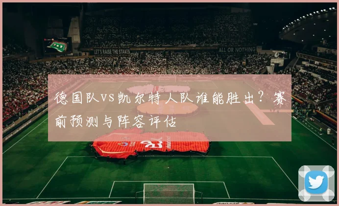 德国队vs凯尔特人队谁能胜出?赛前预测与阵容评估