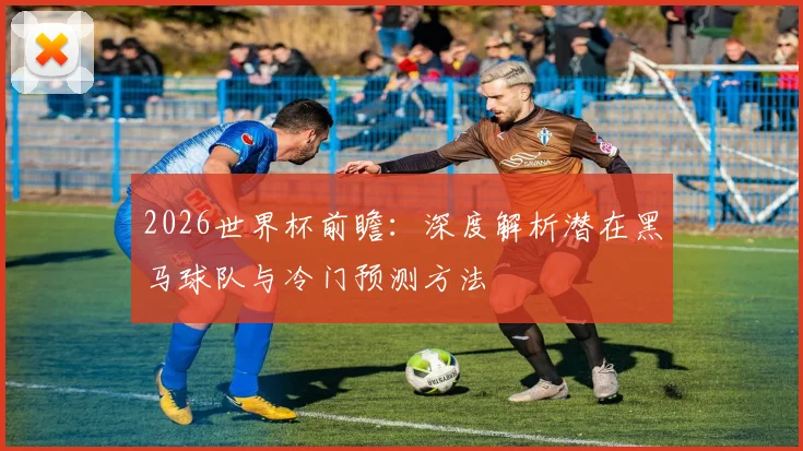 2026世界杯前瞻:深度解析潜在黑马球队与冷门预测方法