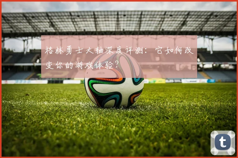 格林勇士大轴深度评测:它如何改变你的游戏体验?
