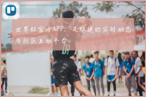 世界杯官方APP：足球迷的实时动态与社区互动平台