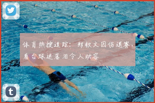 体育热搜追踪:郑钦文因伤退赛,看台球迷落泪令人动容