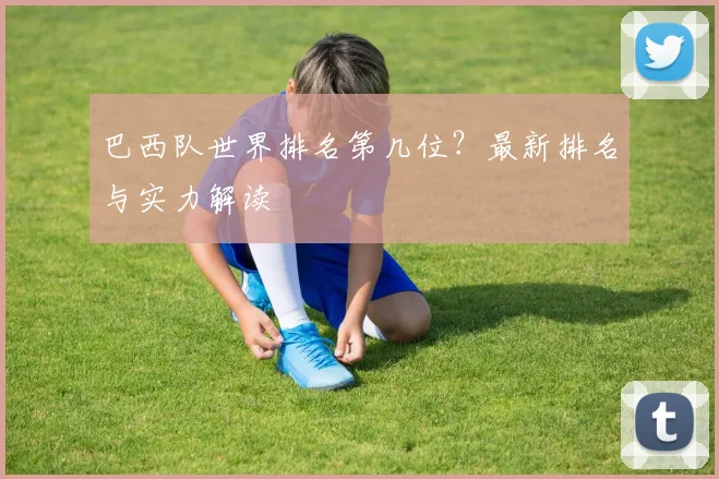 巴西队世界排名第几位？最新排名与实力解读