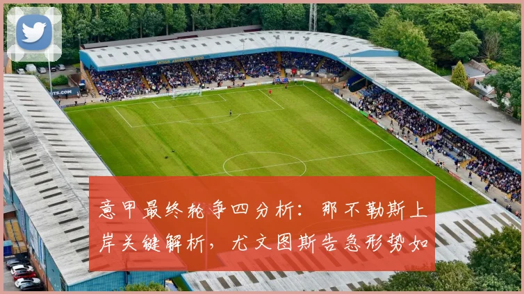 意甲最终轮争四分析：那不勒斯上岸关键解析，尤文图斯告急形势如何逆转？